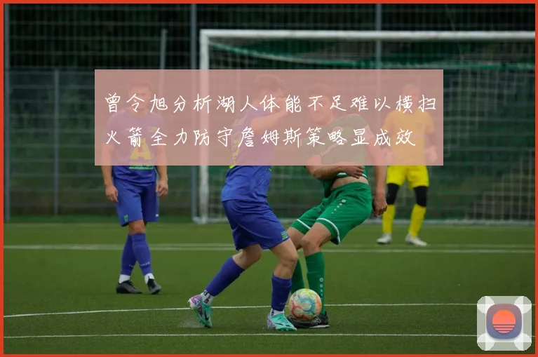曾令旭分析湖人体能不足难以横扫火箭全力防守詹姆斯策略显成效