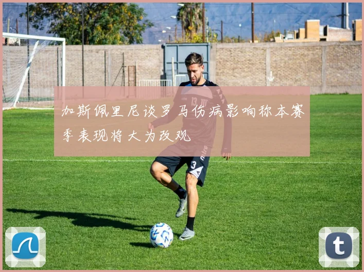加斯佩里尼谈罗马伤病影响称本赛季表现将大为改观