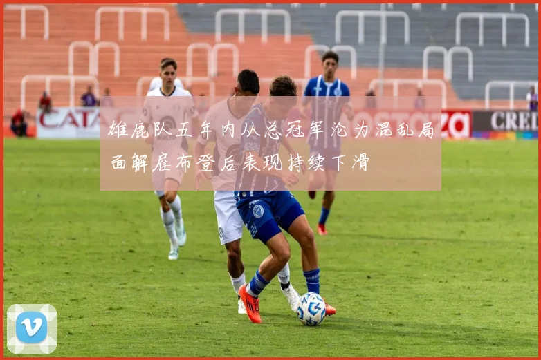 雄鹿队五年内从总冠军沦为混乱局面解雇布登后表现持续下滑
