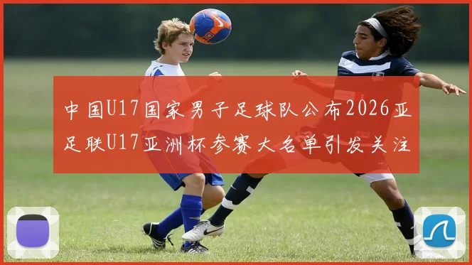 中国U17国家男子足球队公布2026亚足联U17亚洲杯参赛大名单引发关注
