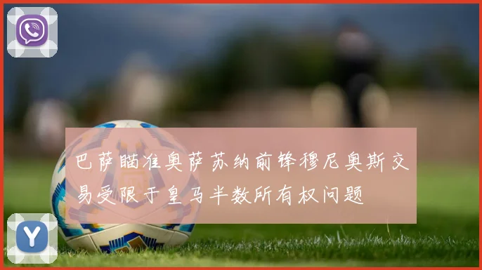 巴萨瞄准奥萨苏纳前锋穆尼奥斯交易受限于皇马半数所有权问题