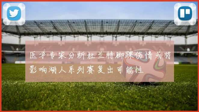 医学专家分析杜兰特脚踝伤情或将影响湖人系列赛复出可能性