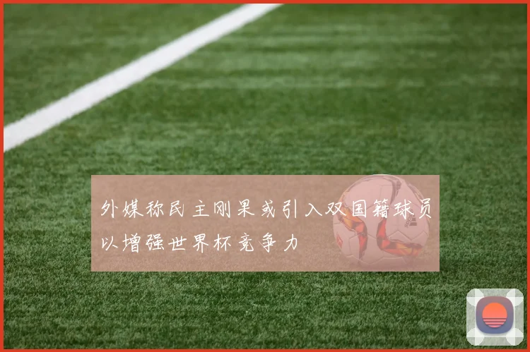 外媒称民主刚果或引入双国籍球员以增强世界杯竞争力