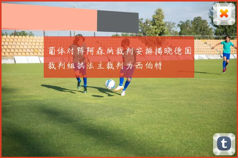 葡体对阵阿森纳裁判安排揭晓德国裁判组执法主裁判为西伯特