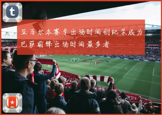 亚马尔本赛季出场时间创纪录成为巴萨前锋出场时间最多者