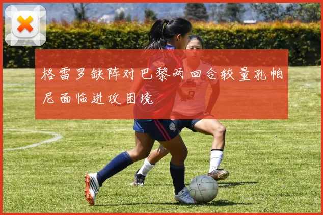 格雷罗缺阵对巴黎两回合较量孔帕尼面临进攻困境