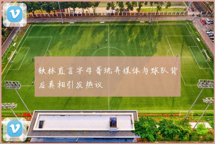 铁林直言字母哥玩弄媒体与球队背后真相引发热议