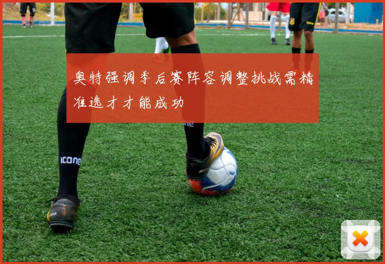 奥特强调季后赛阵容调整挑战需精准选才才能成功
