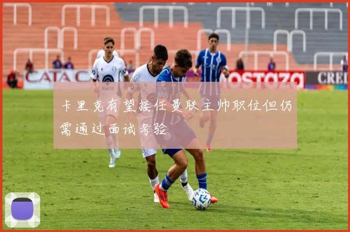 卡里克有望接任曼联主帅职位但仍需通过面试考验