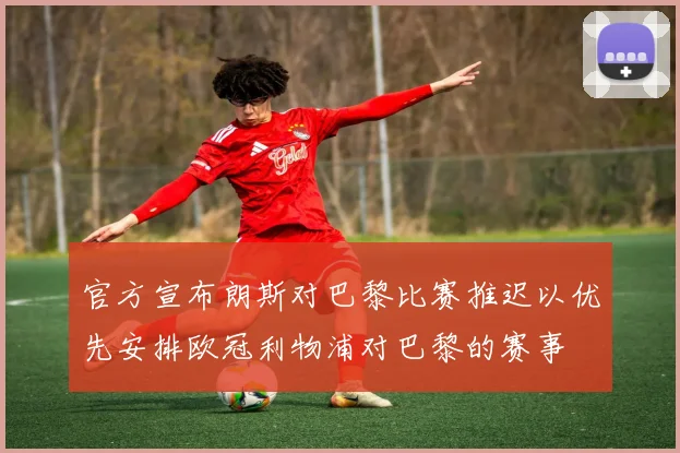 官方宣布朗斯对巴黎比赛推迟以优先安排欧冠利物浦对巴黎的赛事