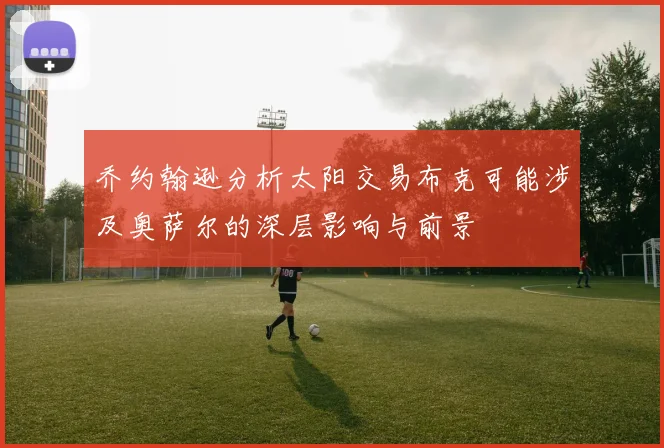乔约翰逊分析太阳交易布克可能涉及奥萨尔的深层影响与前景