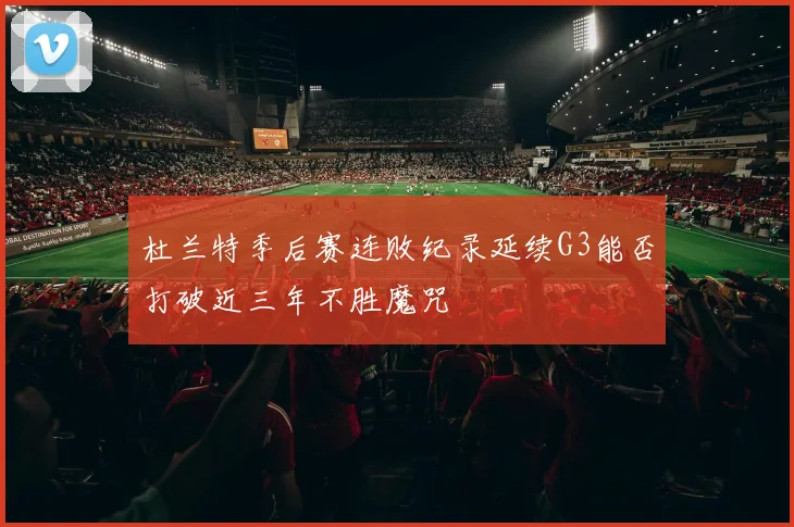 杜兰特季后赛连败纪录延续G3能否打破近三年不胜魔咒