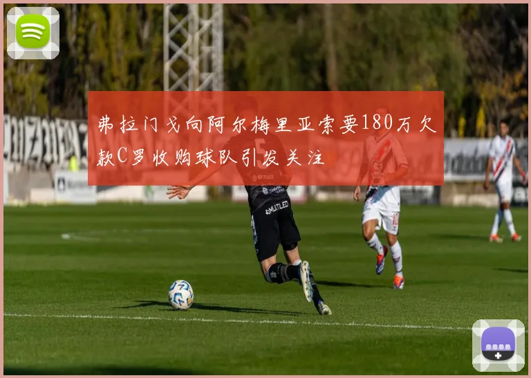 弗拉门戈向阿尔梅里亚索要180万欠款C罗收购球队引发关注