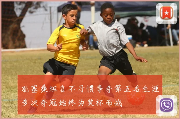 孔塞桑坦言不习惯争夺第五名生涯多次夺冠始终为奖杯而战