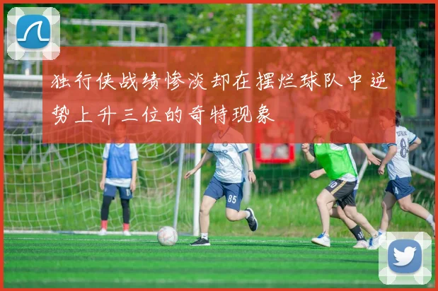 独行侠战绩惨淡却在摆烂球队中逆势上升三位的奇特现象