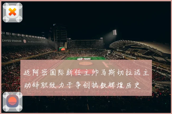 迈阿密国际新任主帅马斯切拉诺主动辞职致力于争创执教辉煌历史