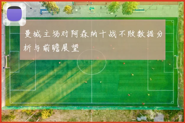 曼城主场对阿森纳十战不败数据分析与前瞻展望