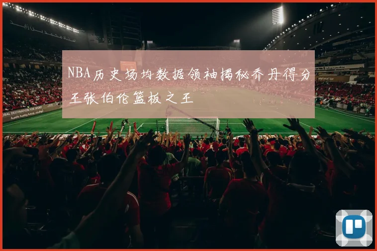NBA历史场均数据领袖揭秘乔丹得分王张伯伦篮板之王