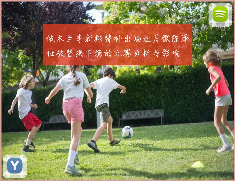 依木兰李新翔替补出场杜月徵陈泽仕被替换下场的比赛分析与影响